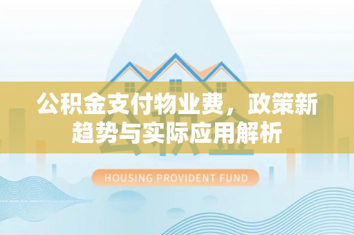 新疆公积金支付物业费，政策新趋势与实际应用解析