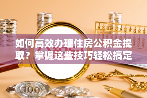 新疆如何高效办理住房公积金提取？掌握这些技巧轻松搞定