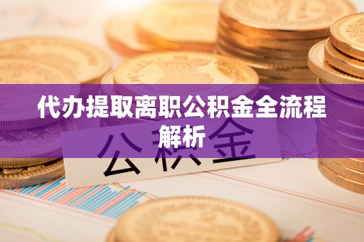 新疆代办提取离职公积金全流程解析