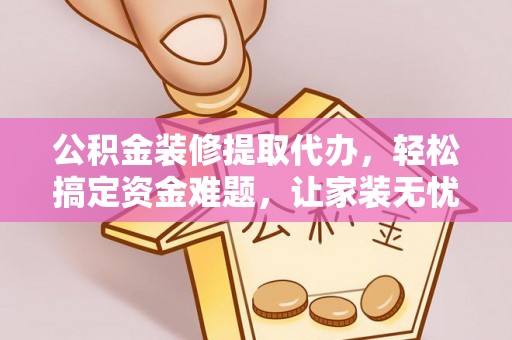 新疆公积金装修提取代办，轻松搞定资金难题，让家装无忧