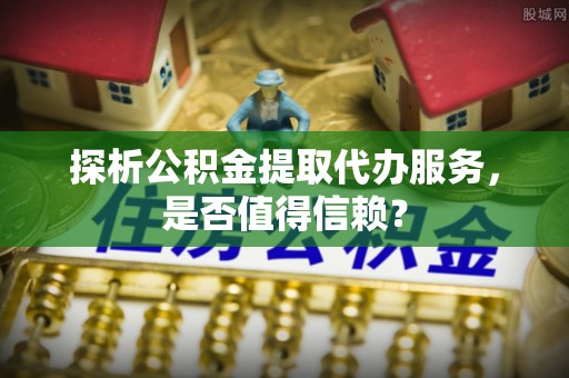 新疆探析公积金提取代办服务，是否值得信赖？