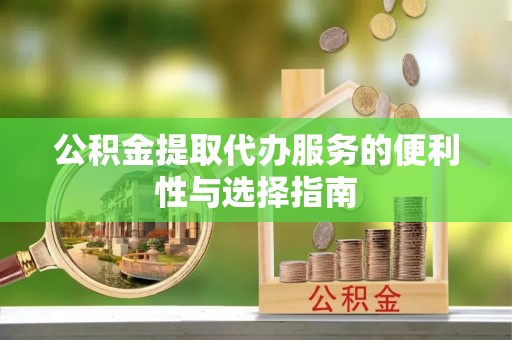 新疆公积金提取代办服务的便利性与选择指南