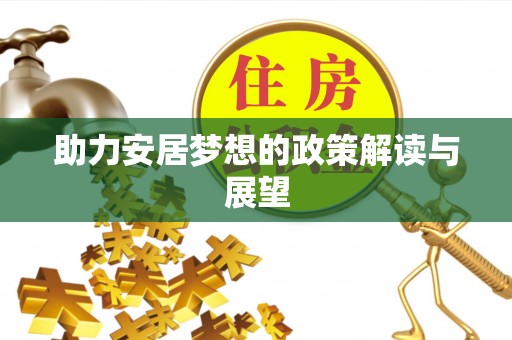 新疆助力安居梦想的政策解读与展望