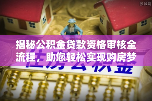 新疆揭秘公积金贷款资格审核全流程，助您轻松实现购房梦想