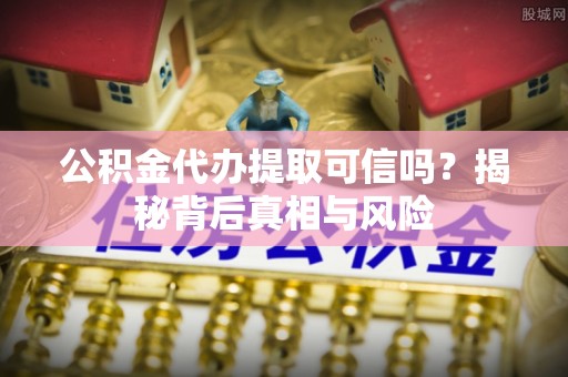 新疆公积金代办提取可信吗？揭秘背后真相与风险