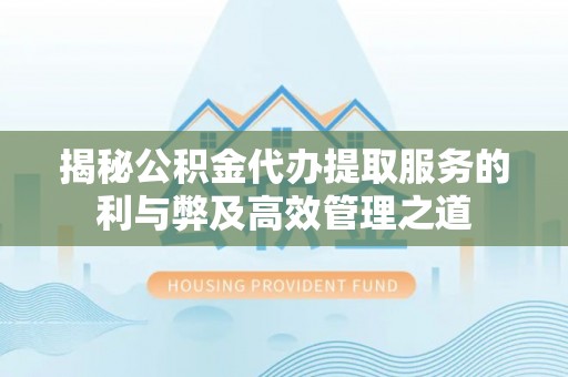 新疆揭秘公积金代办提取服务的利与弊及高效管理之道