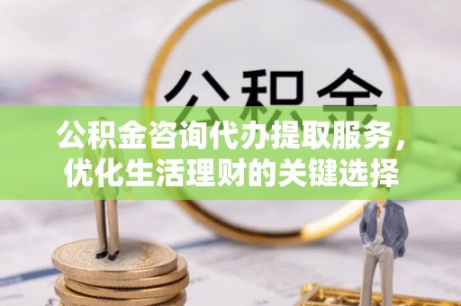 新疆公积金咨询代办提取服务，优化生活理财的关键选择