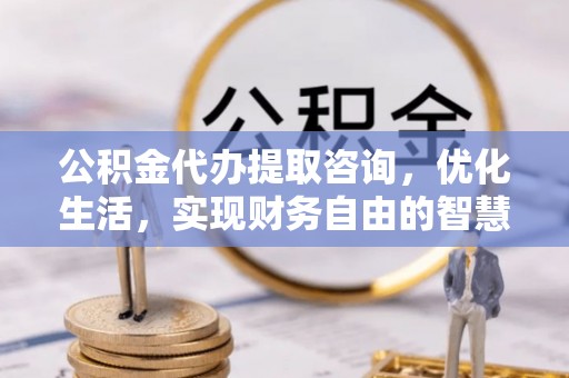新疆公积金代办提取咨询，优化生活，实现财务自由的智慧选择