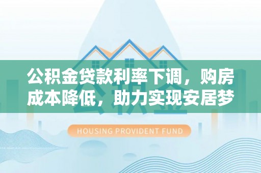新疆公积金贷款利率下调，购房成本降低，助力实现安居梦