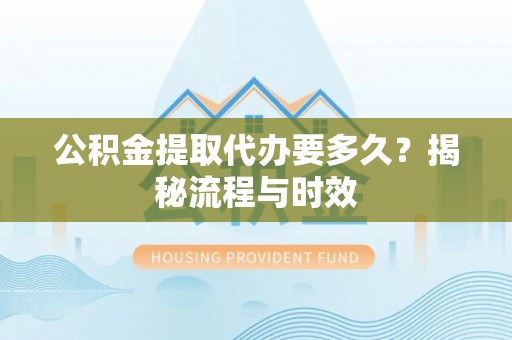 新疆公积金提取代办要多久？揭秘流程与时效