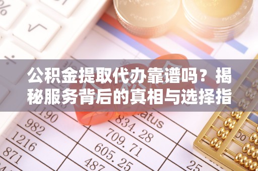 新疆公积金提取代办靠谱吗？揭秘服务背后的真相与选择指南