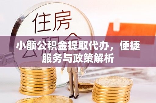 新疆小额公积金提取代办，便捷服务与政策解析