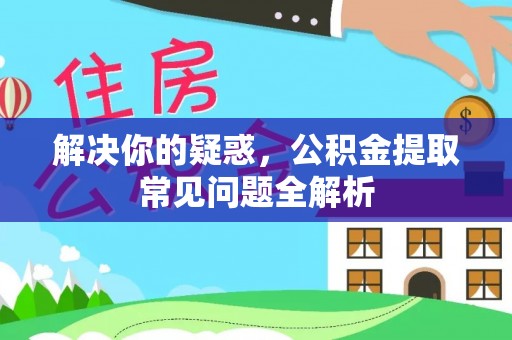 新疆解决你的疑惑，公积金提取常见问题全解析