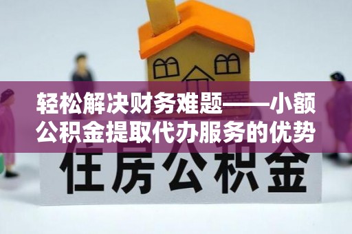 新疆轻松解决财务难题——小额公积金提取代办服务的优势与选择指南