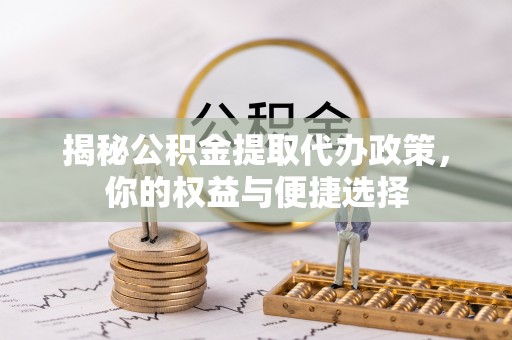 新疆揭秘公积金提取代办政策，你的权益与便捷选择