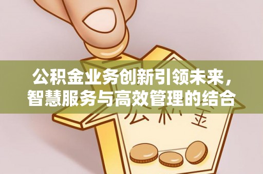 新疆公积金业务创新引领未来，智慧服务与高效管理的结合