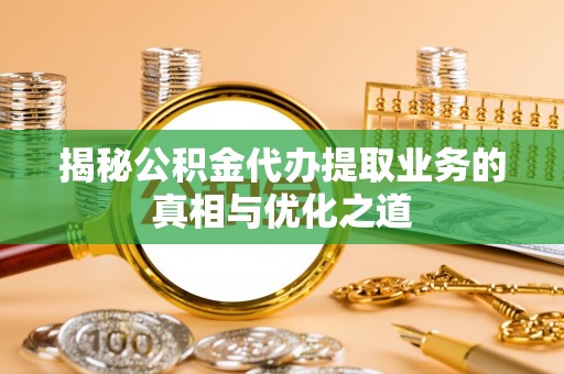 新疆揭秘公积金代办提取业务的真相与优化之道