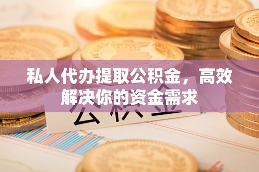 新疆私人代办提取公积金，高效解决你的资金需求