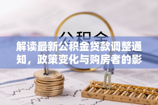 新疆解读最新公积金贷款调整通知，政策变化与购房者的影响