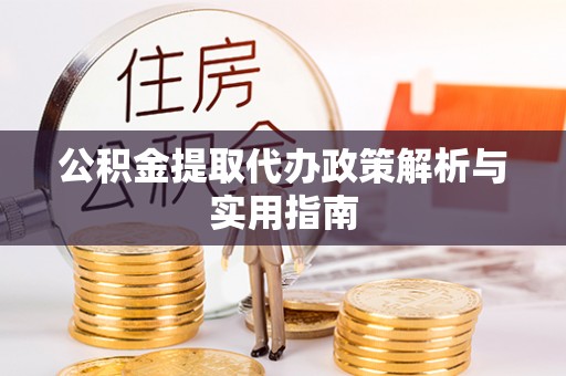 新疆公积金提取代办政策解析与实用指南