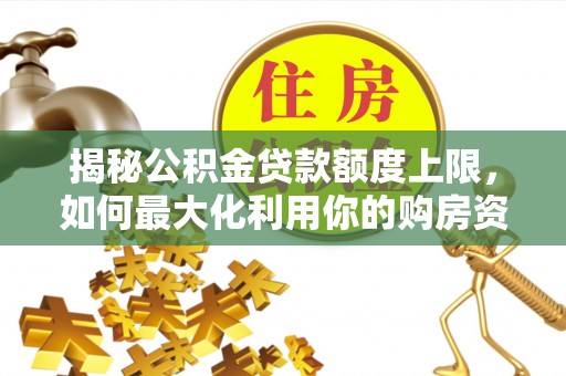 新疆揭秘公积金贷款额度上限，如何最大化利用你的购房资金