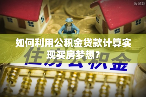 新疆如何利用公积金贷款计算实现买房梦想？