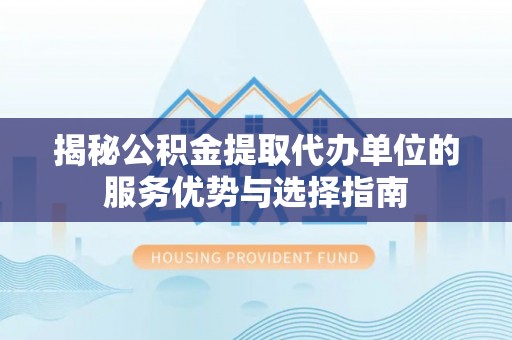 新疆揭秘公积金提取代办单位的服务优势与选择指南