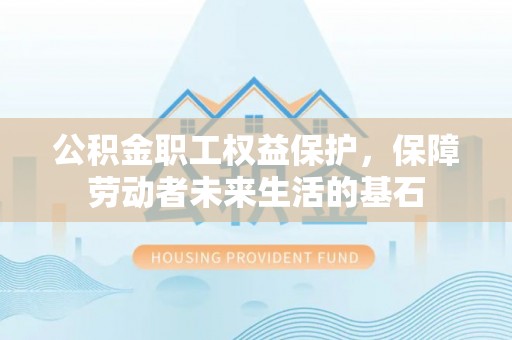新疆公积金职工权益保护，保障劳动者未来生活的基石