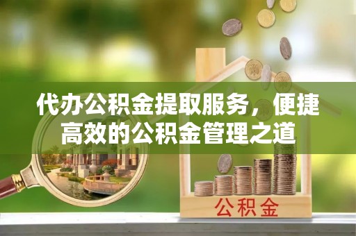 新疆代办公积金提取服务，便捷高效的公积金管理之道