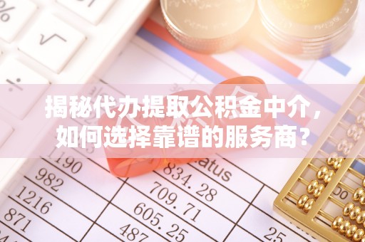 新疆揭秘代办提取公积金中介，如何选择靠谱的服务商？