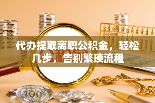 新疆代办提取离职公积金，轻松几步，告别繁琐流程