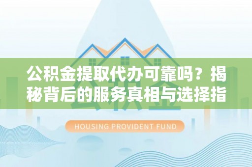 新疆公积金提取代办可靠吗？揭秘背后的服务真相与选择指南