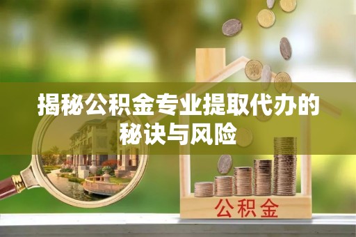 新疆揭秘公积金专业提取代办的秘诀与风险
