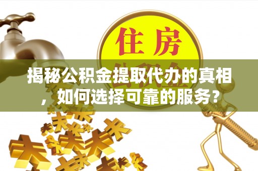 新疆揭秘公积金提取代办的真相，如何选择可靠的服务？