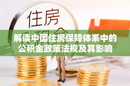 新疆解读中国住房保障体系中的公积金政策法规及其影响