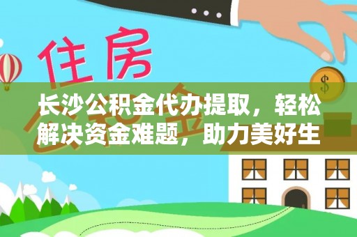 新疆长沙公积金代办提取，轻松解决资金难题，助力美好生活