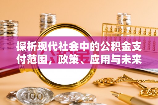 新疆探析现代社会中的公积金支付范围，政策、应用与未来趋势