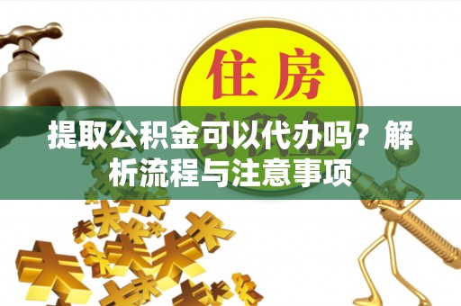 新疆提取公积金可以代办吗？解析流程与注意事项