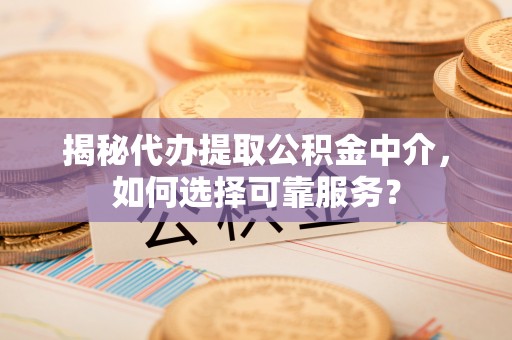 新疆揭秘代办提取公积金中介，如何选择可靠服务？