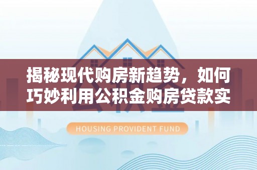新疆揭秘现代购房新趋势，如何巧妙利用公积金购房贷款实现梦想家园