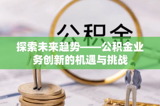 新疆探索未来趋势——公积金业务创新的机遇与挑战