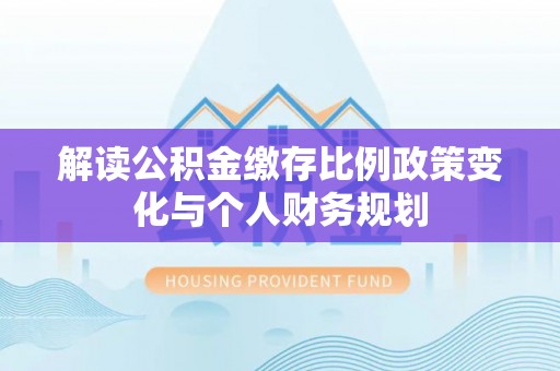 新疆解读公积金缴存比例政策变化与个人财务规划