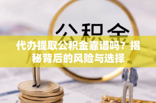 新疆代办提取公积金靠谱吗？揭秘背后的风险与选择