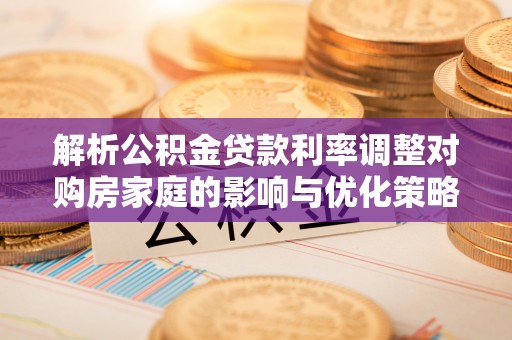 新疆解析公积金贷款利率调整对购房家庭的影响与优化策略
