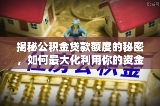 新疆揭秘公积金贷款额度的秘密，如何最大化利用你的资金