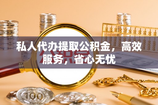 新疆私人代办提取公积金，高效服务，省心无忧