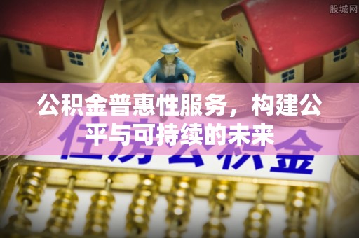 新疆公积金普惠性服务，构建公平与可持续的未来