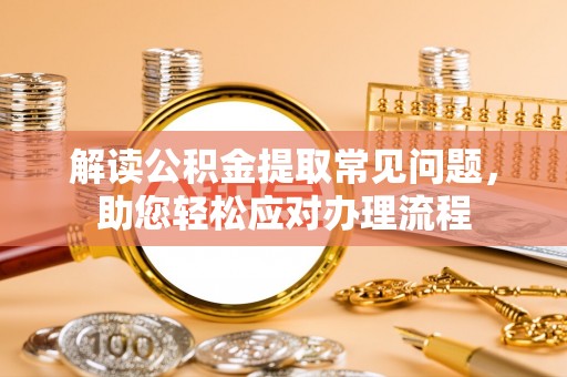 新疆解读公积金提取常见问题，助您轻松应对办理流程