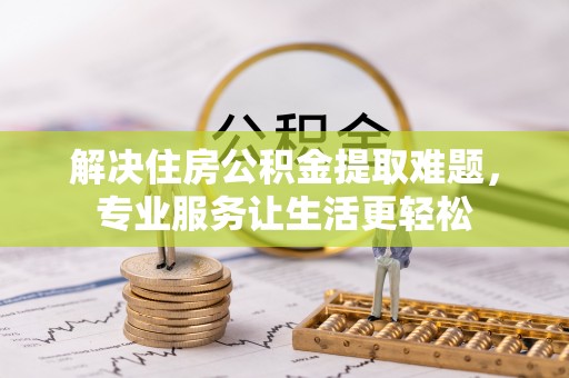 新疆解决住房公积金提取难题，专业服务让生活更轻松