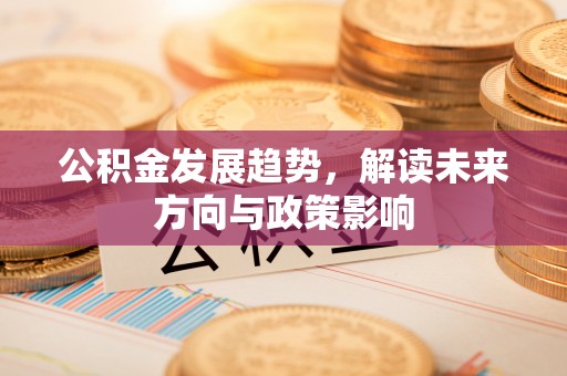 新疆公积金发展趋势，解读未来方向与政策影响